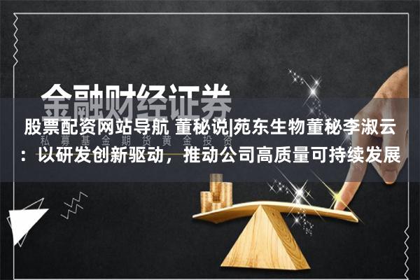 股票配资网站导航 董秘说|苑东生物董秘李淑云：以研发创新驱动，推动公司高质量可持续发展