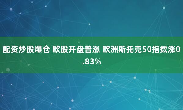 配资炒股爆仓 欧股开盘普涨 欧洲斯托克50指数涨0.83%