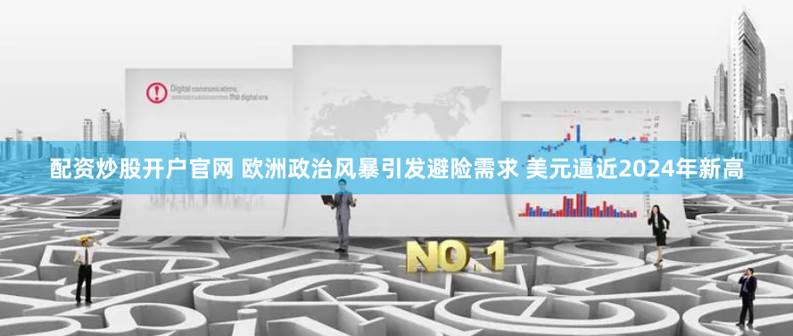 配资炒股开户官网 欧洲政治风暴引发避险需求 美元逼近2024年新高
