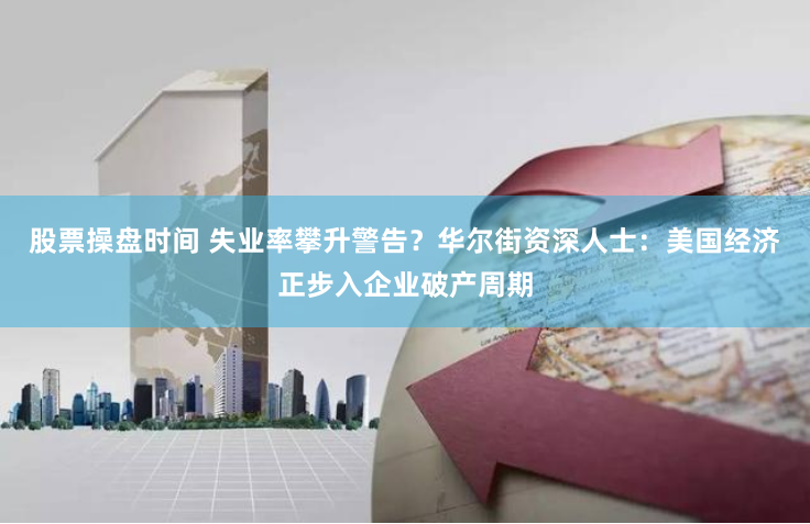 股票操盘时间 失业率攀升警告？华尔街资深人士：美国经济正步入企业破产周期