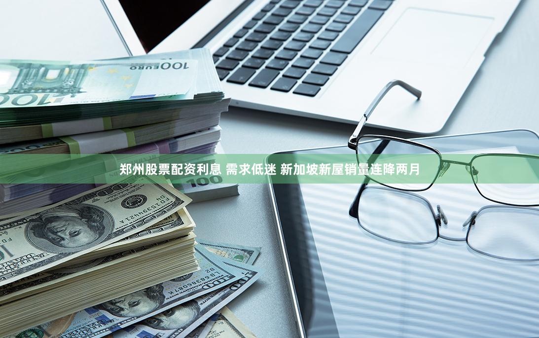 郑州股票配资利息 需求低迷 新加坡新屋销量连降两月