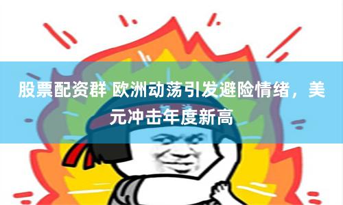 股票配资群 欧洲动荡引发避险情绪，美元冲击年度新高