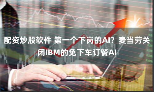 配资炒股软件 第一个下岗的AI？麦当劳关闭IBM的免下车订餐AI