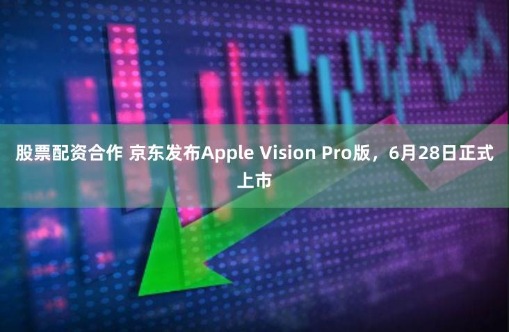 股票配资合作 京东发布Apple Vision Pro版，6月28日正式上市