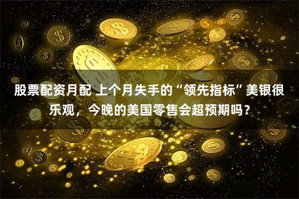股票配资月配 上个月失手的“领先指标”美银很乐观，今晚的美国零售会超预期吗？