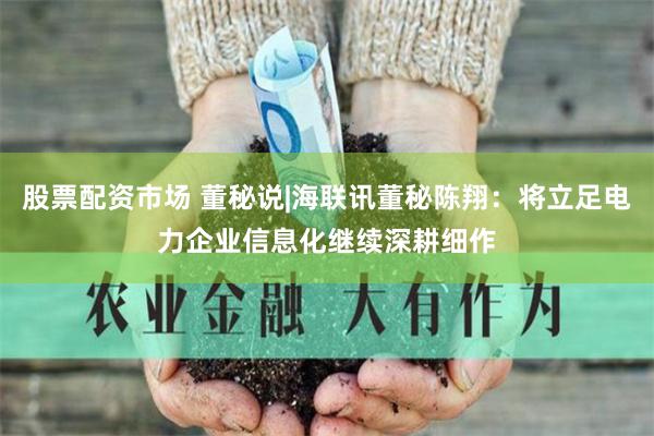 股票配资市场 董秘说|海联讯董秘陈翔：将立足电力企业信息化继续深耕细作