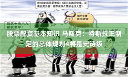 股票配资基本知识 马斯克：特斯拉正制定的总体规划4将是史诗级