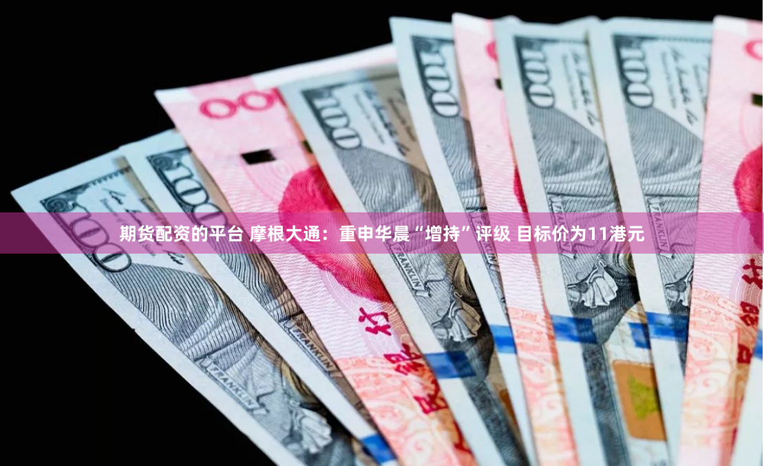 期货配资的平台 摩根大通：重申华晨“增持”评级 目标价为11港元