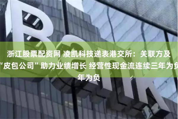 浙江股票配资网 凌凯科技递表港交所：关联方及“皮包公司”助力业绩增长 经营性现金流连续三年为负