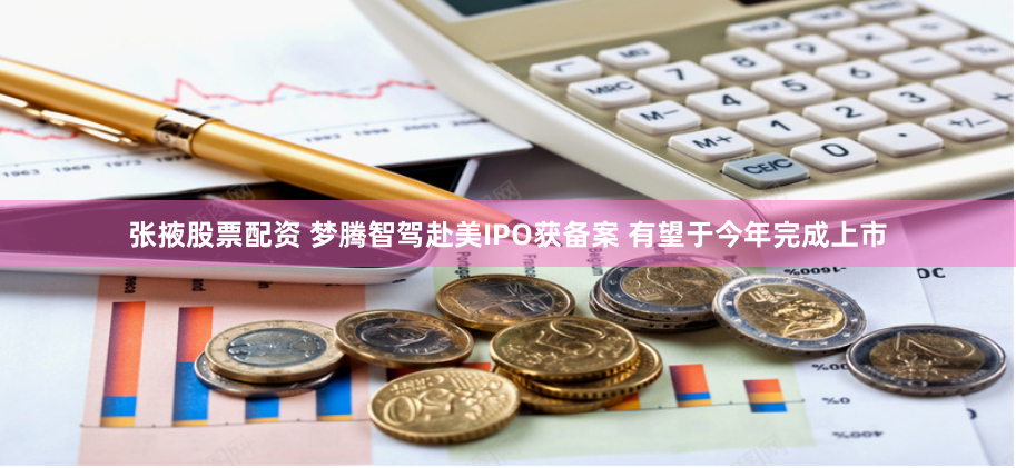 张掖股票配资 梦腾智驾赴美IPO获备案 有望于今年完成上市