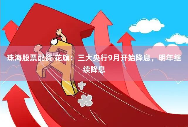 珠海股票配资 花旗：三大央行9月开始降息，明年继续降息