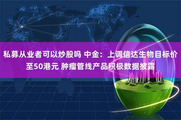 私募从业者可以炒股吗 中金：上调信达生物目标价至50港元 肿瘤管线产品积极数据披露
