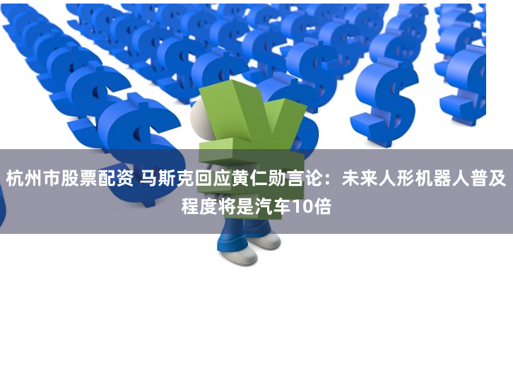 杭州市股票配资 马斯克回应黄仁勋言论：未来人形机器人普及程度将是汽车10倍