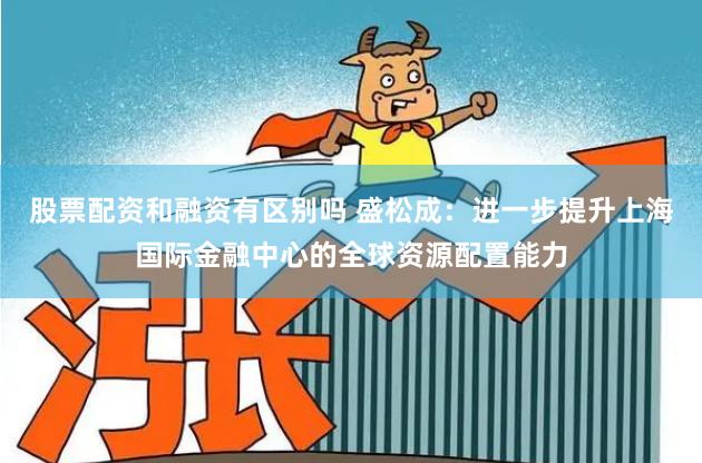股票配资和融资有区别吗 盛松成：进一步提升上海国际金融中心的全球资源配置能力