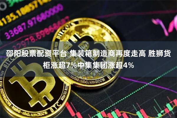 邵阳股票配资平台 集装箱制造商再度走高 胜狮货柜涨超7%中集集团涨超4%