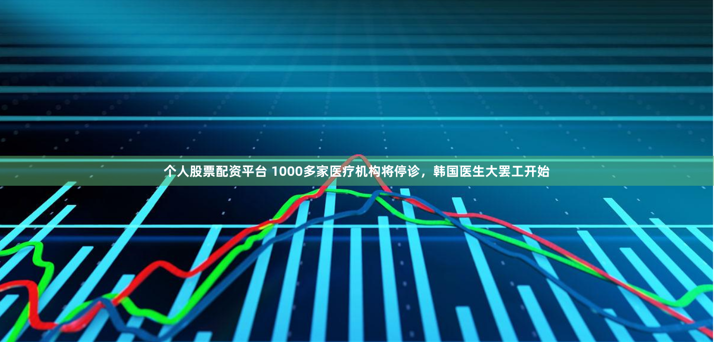 个人股票配资平台 1000多家医疗机构将停诊，韩国医生大罢工开始
