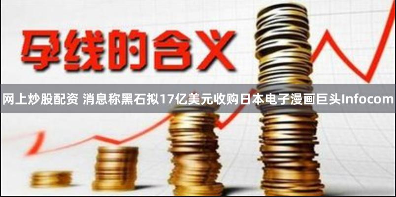 网上炒股配资 消息称黑石拟17亿美元收购日本电子漫画巨头Infocom