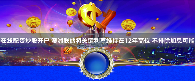 在线配资炒股开户 澳洲联储将关键利率维持在12年高位 不排除加息可能