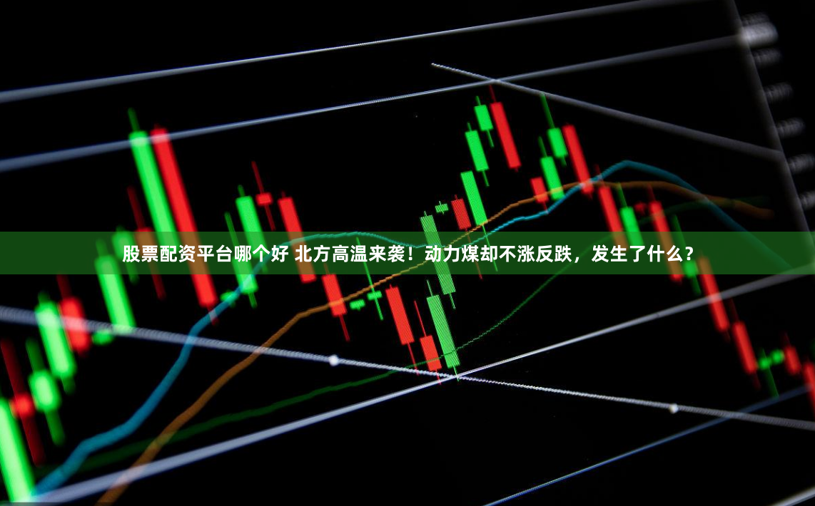 股票配资平台哪个好 北方高温来袭！动力煤却不涨反跌，发生了什么？
