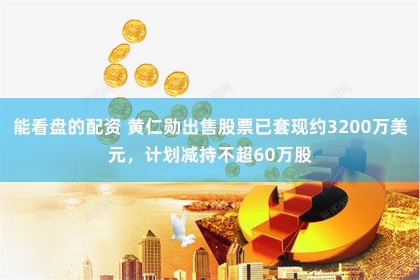 能看盘的配资 黄仁勋出售股票已套现约3200万美元，计划减持不超60万股