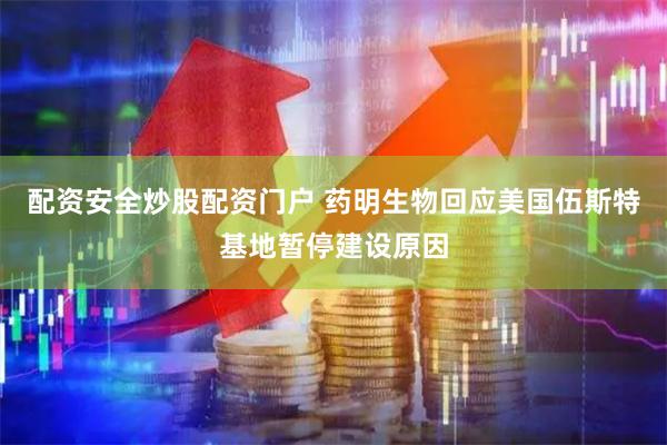 配资安全炒股配资门户 药明生物回应美国伍斯特基地暂停建设原因