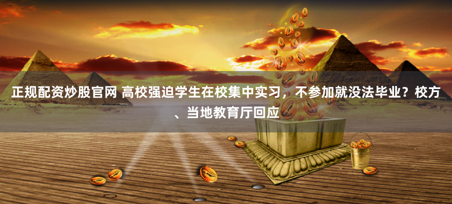 正规配资炒股官网 高校强迫学生在校集中实习，不参加就没法毕业？校方、当地教育厅回应