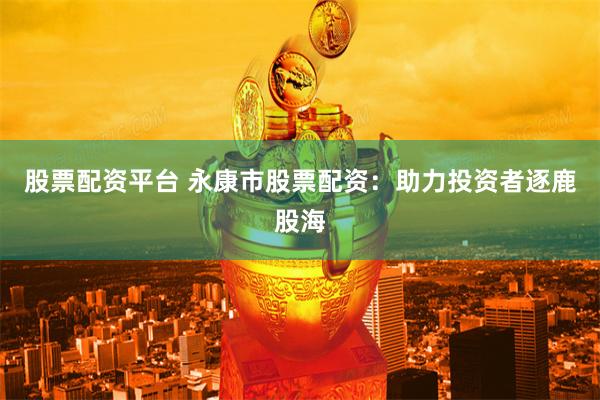 股票配资平台 永康市股票配资：助力投资者逐鹿股海