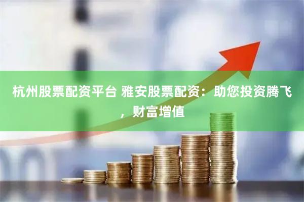 杭州股票配资平台 雅安股票配资：助您投资腾飞，财富增值