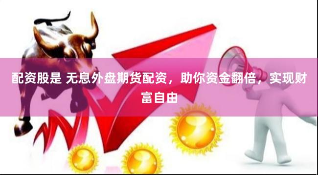 配资股是 无息外盘期货配资，助你资金翻倍，实现财富自由