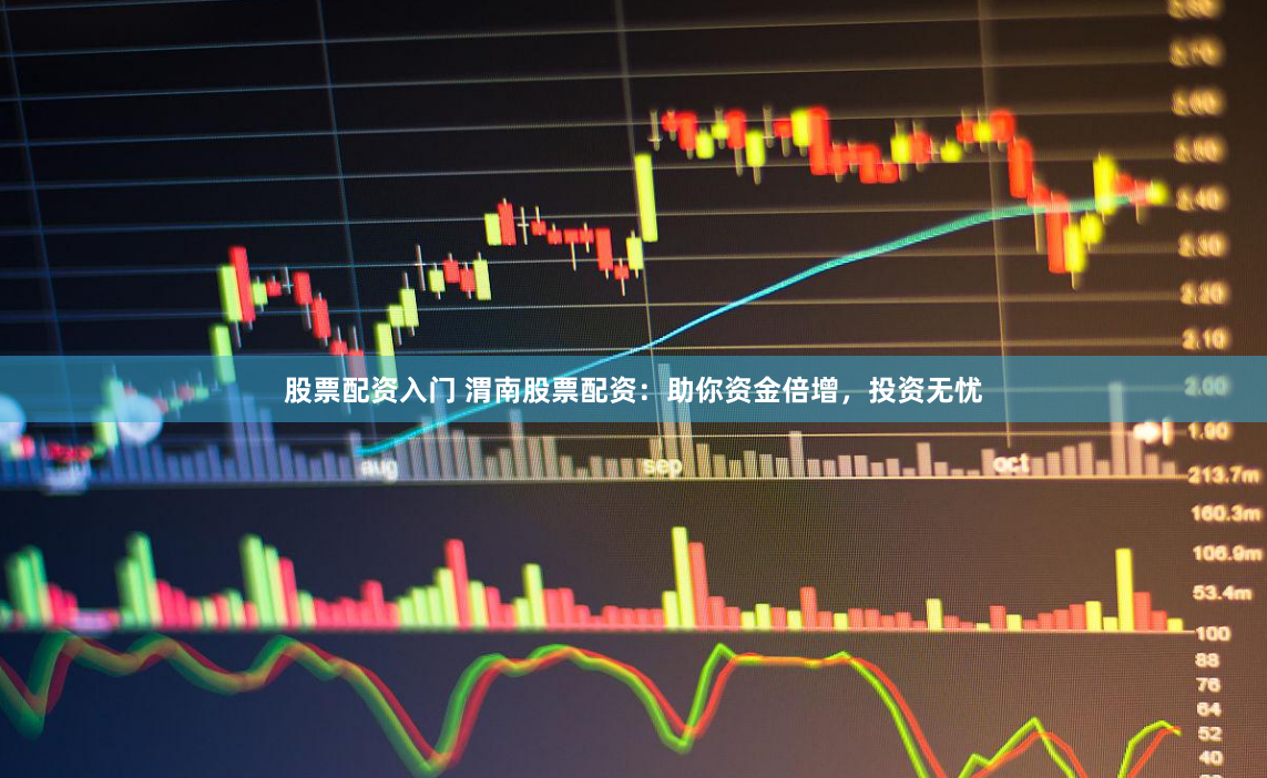 股票配资入门 渭南股票配资：助你资金倍增，投资无忧