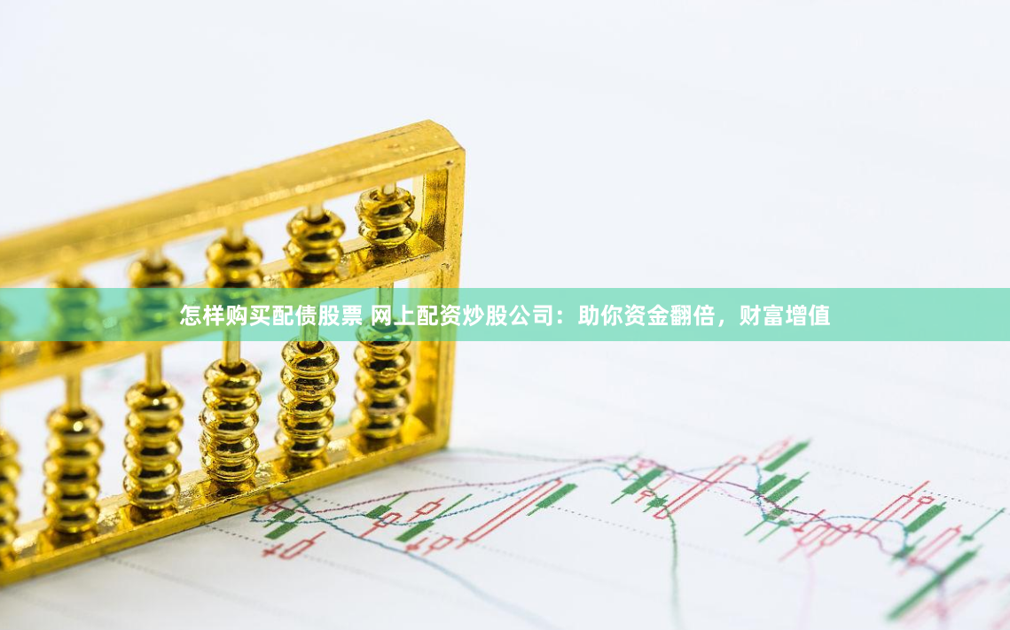 怎样购买配债股票 网上配资炒股公司：助你资金翻倍，财富增值