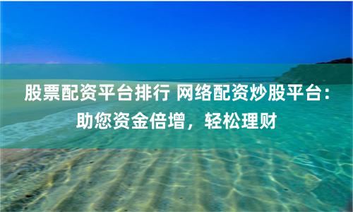 股票配资平台排行 网络配资炒股平台：助您资金倍增，轻松理财