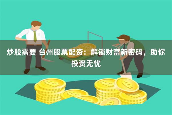 炒股需要 台州股票配资：解锁财富新密码，助你投资无忧
