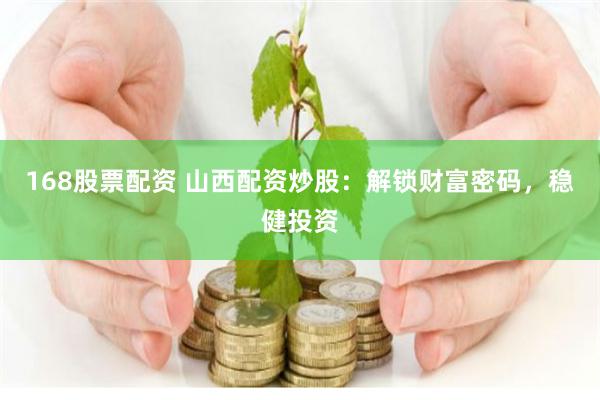 168股票配资 山西配资炒股：解锁财富密码，稳健投资