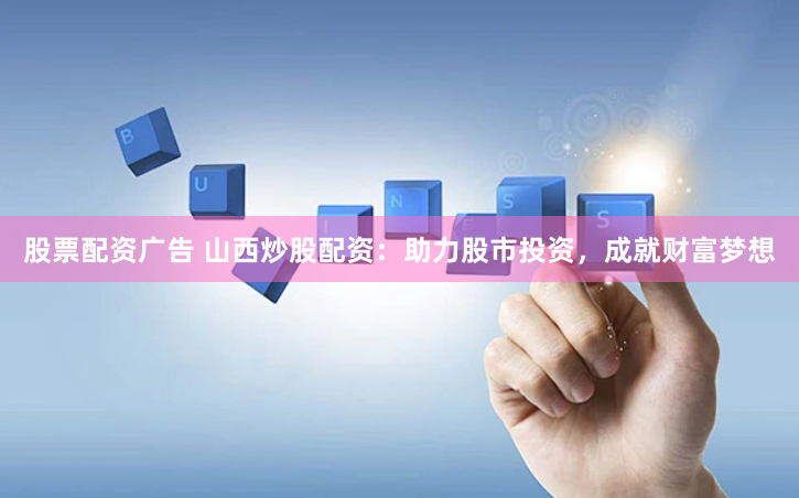 股票配资广告 山西炒股配资：助力股市投资，成就财富梦想