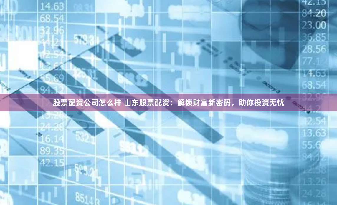 股票配资公司怎么样 山东股票配资：解锁财富新密码，助你投资无忧