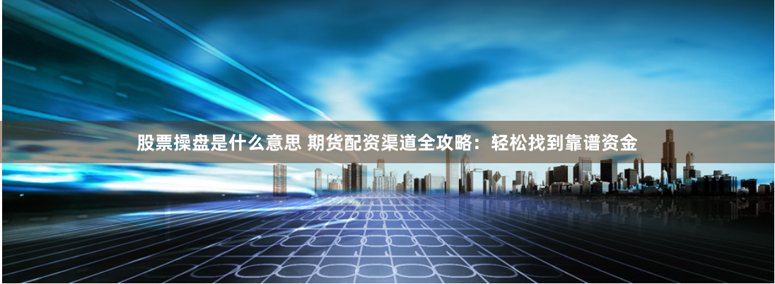 股票操盘是什么意思 期货配资渠道全攻略：轻松找到靠谱资金