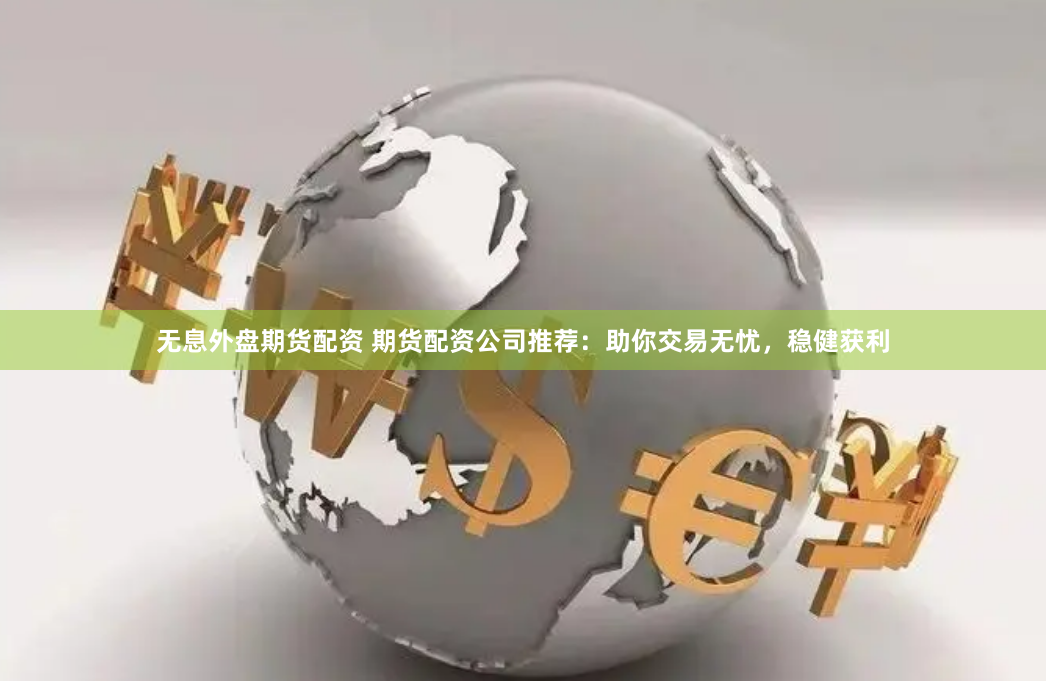 无息外盘期货配资 期货配资公司推荐：助你交易无忧，稳健获利