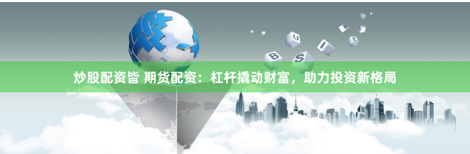 炒股配资皆 期货配资：杠杆撬动财富，助力投资新格局