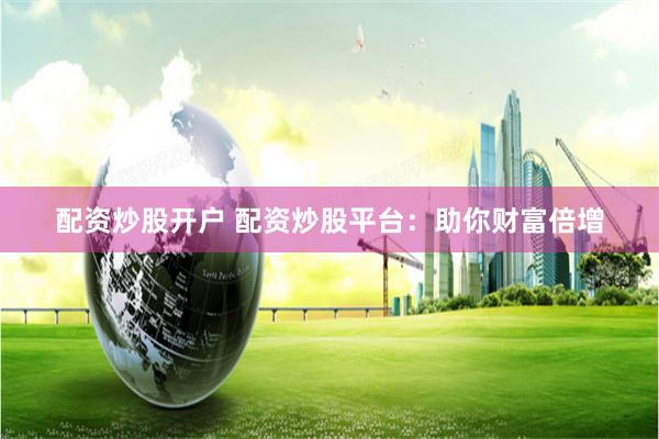 配资炒股开户 配资炒股平台：助你财富倍增
