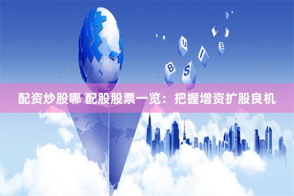 配资炒股哪 配股股票一览：把握增资扩股良机