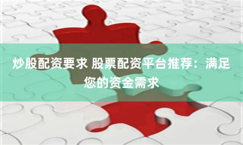 炒股配资要求 股票配资平台推荐：满足您的资金需求