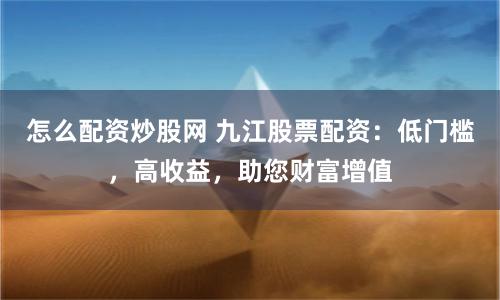 怎么配资炒股网 九江股票配资：低门槛，高收益，助您财富增值