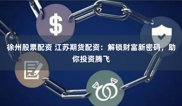 徐州股票配资 江苏期货配资：解锁财富新密码，助你投资腾飞