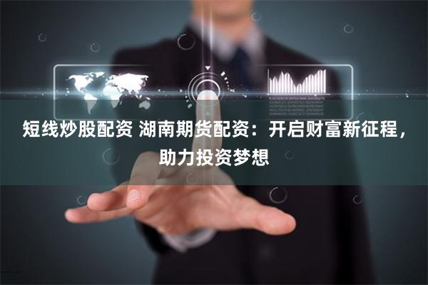 短线炒股配资 湖南期货配资：开启财富新征程，助力投资梦想