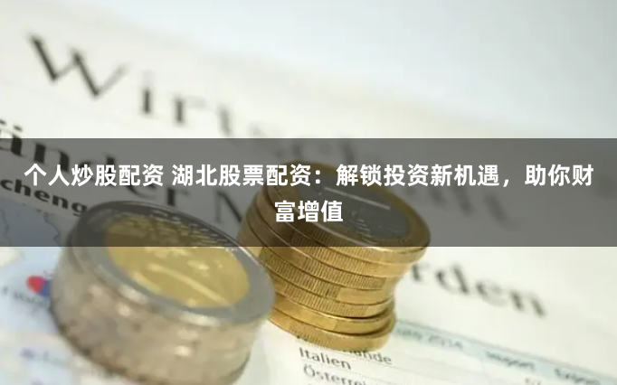 个人炒股配资 湖北股票配资：解锁投资新机遇，助你财富增值