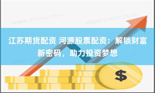 江苏期货配资 河源股票配资：解锁财富新密码，助力投资梦想