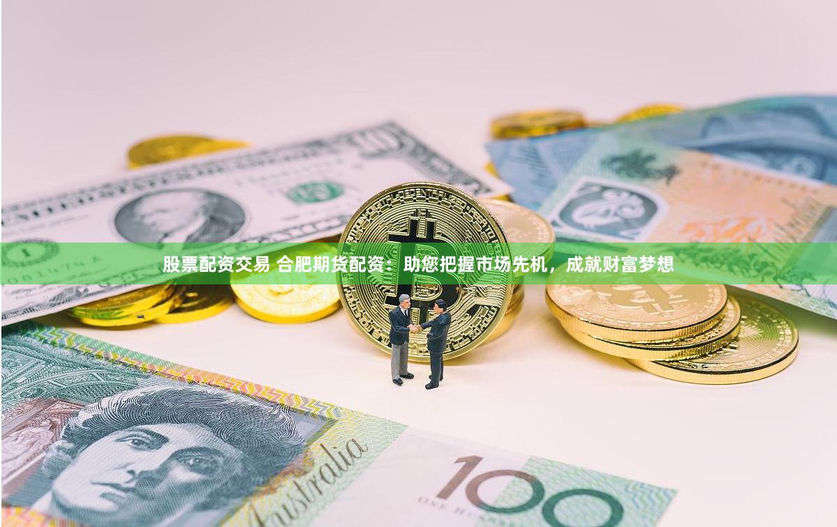股票配资交易 合肥期货配资：助您把握市场先机，成就财富梦想