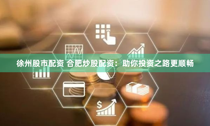 徐州股市配资 合肥炒股配资：助你投资之路更顺畅