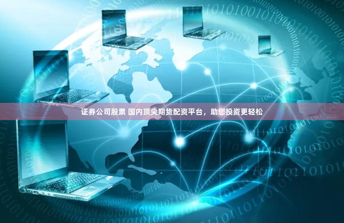 证券公司股票 国内顶尖期货配资平台，助您投资更轻松
